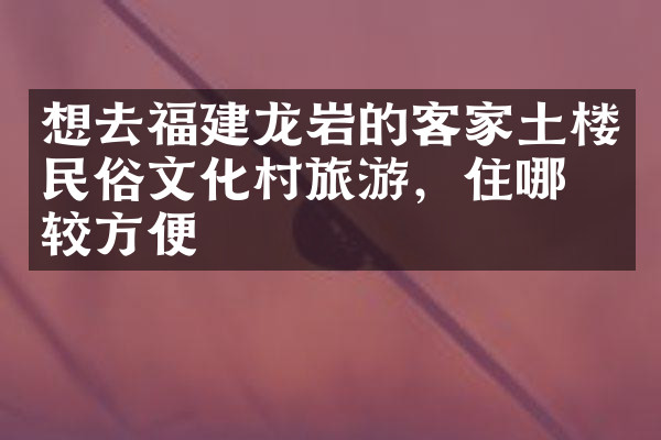 想去福建龙岩的客家土楼民俗文化村旅游，住哪比较方便
