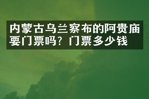 内蒙古乌兰察布的阿贵庙要门票吗？门票多少钱？