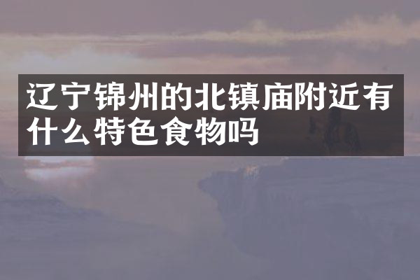 辽宁锦州的北镇庙附近有什么特色食物吗