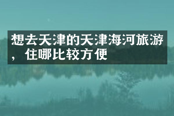想去天津的天津海河旅游，住哪比较方便