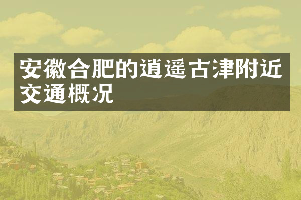 安徽合肥的逍遥古津附近交通概况