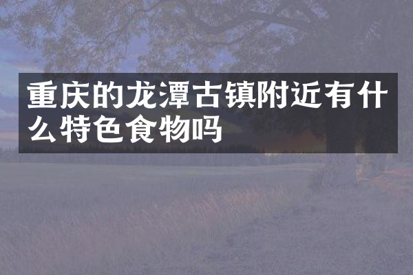 重庆的龙潭古镇附近有什么特色食物吗