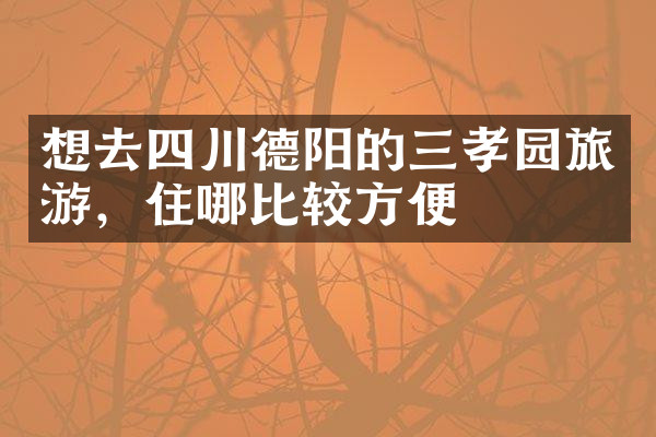 想去四川德阳的三孝园旅游，住哪比较方便