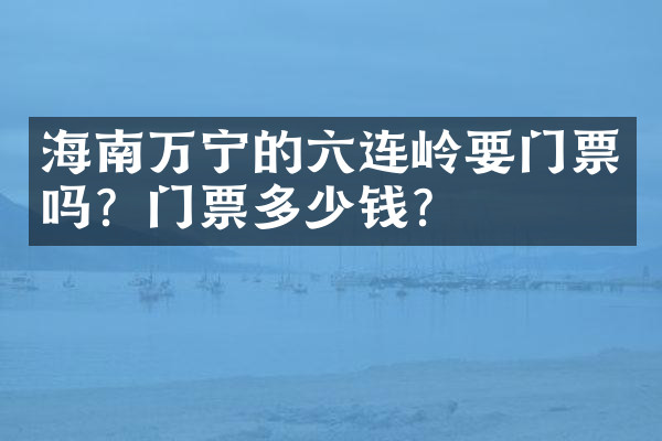 海南万宁的六连岭要门票吗？门票多少钱？
