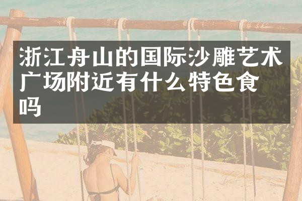 浙江舟山的国际沙雕艺术广场附近有什么特色食物吗