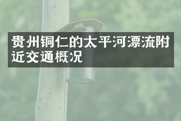 贵州铜仁的太平河漂流附近交通概况