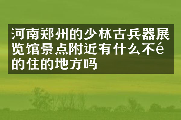 河南郑州的少林古兵器展览馆景点附近有什么不错的住的地方吗