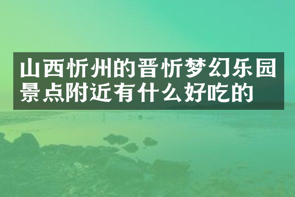 山西忻州的晋忻梦幻乐园景点附近有什么好吃的