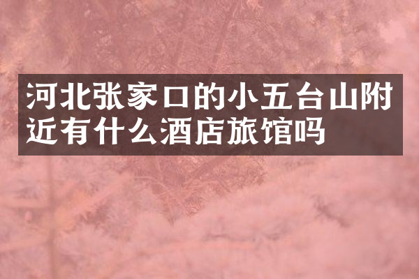 河北张家口的小五台山附近有什么酒店旅馆吗