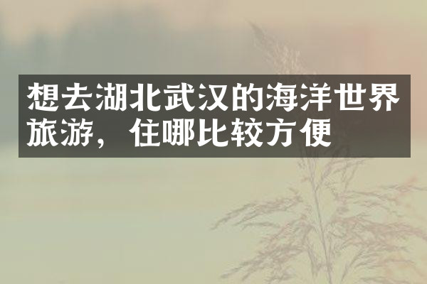 想去湖北武汉的海洋世界旅游，住哪比较方便
