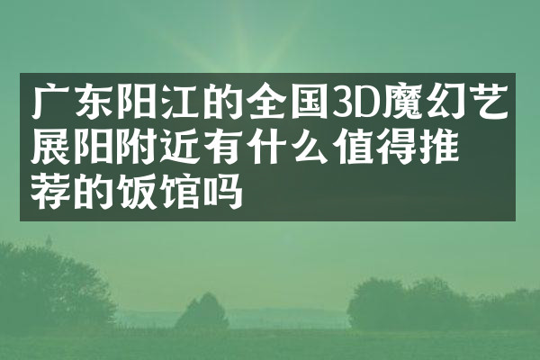 广东阳江的全国3D魔幻艺术展阳附近有什么值得推荐的饭馆吗