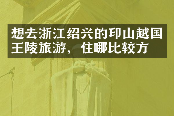 想去浙江绍兴的印山越国王陵旅游，住哪比较方便