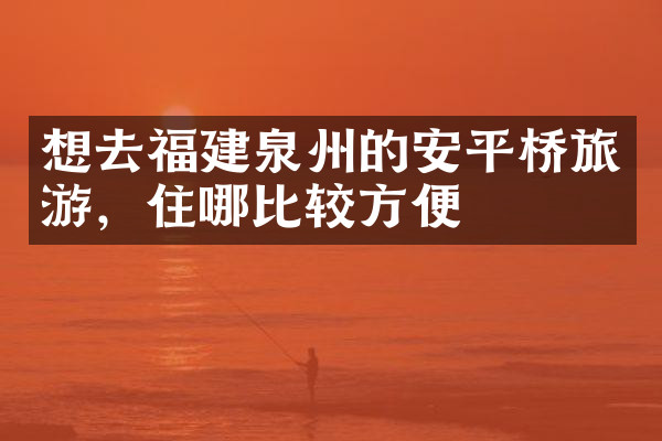 想去福建泉州的安平桥旅游，住哪比较方便