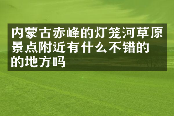 内蒙古赤峰的灯笼河草原景点附近有什么不错的住的地方吗