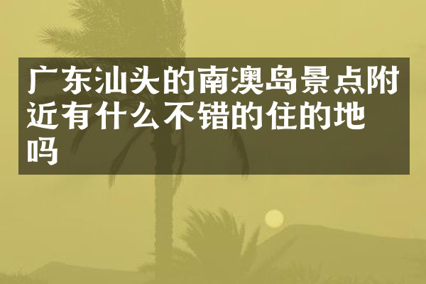 广东汕头的南澳岛景点附近有什么不错的住的地方吗