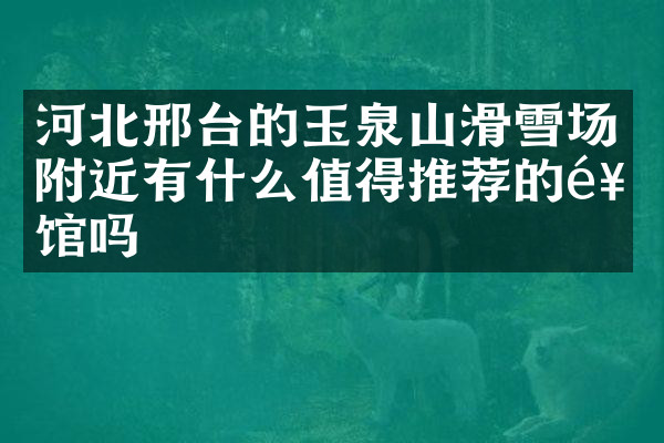 河北邢台的玉泉山滑雪场附近有什么值得推荐的饭馆吗
