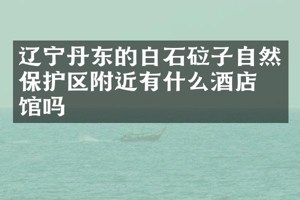 辽宁丹东的白石砬子自然保护区附近有什么酒店旅馆吗