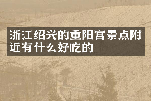 浙江绍兴的重阳宫景点附近有什么好吃的