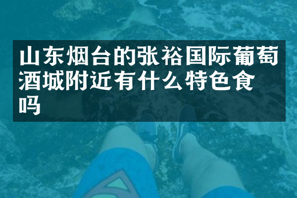 山东烟台的张裕国际葡萄酒城附近有什么特色食物吗