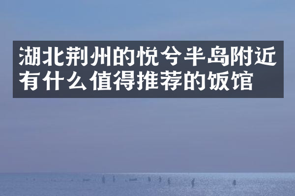 湖北荆州的悦兮半岛附近有什么值得推荐的饭馆吗