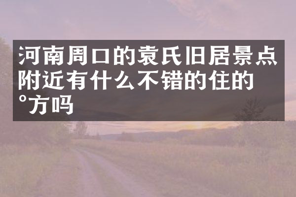 河南周口的袁氏旧居景点附近有什么不错的住的地方吗