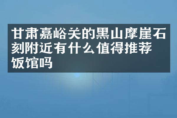 甘肃嘉峪关的黑山摩崖石刻附近有什么值得推荐的饭馆吗