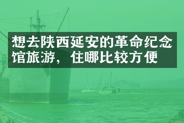 想去陕西延安的革命纪念馆旅游，住哪比较方便
