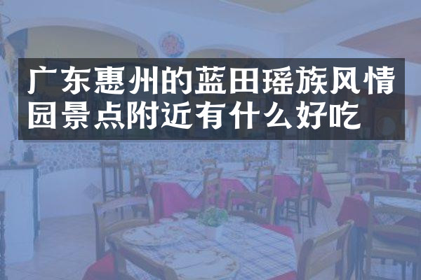 广东惠州的蓝田瑶族风情园景点附近有什么好吃的