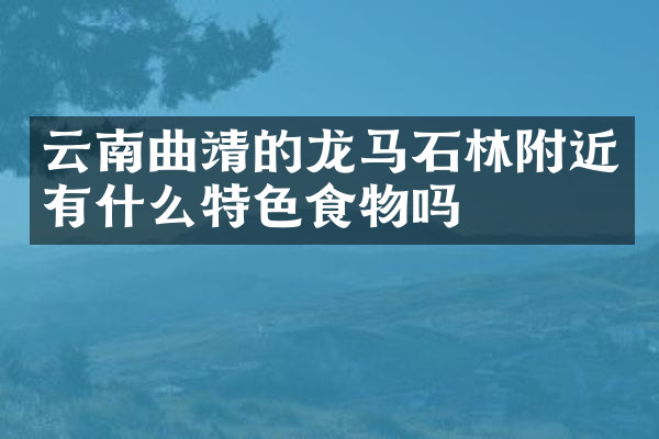 云南曲靖的龙马石林附近有什么特色食物吗