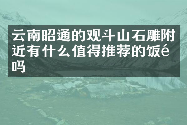 云南昭通的观斗山石雕附近有什么值得推荐的饭馆吗