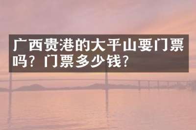 广西贵港的大平山要门票吗？门票多少钱？