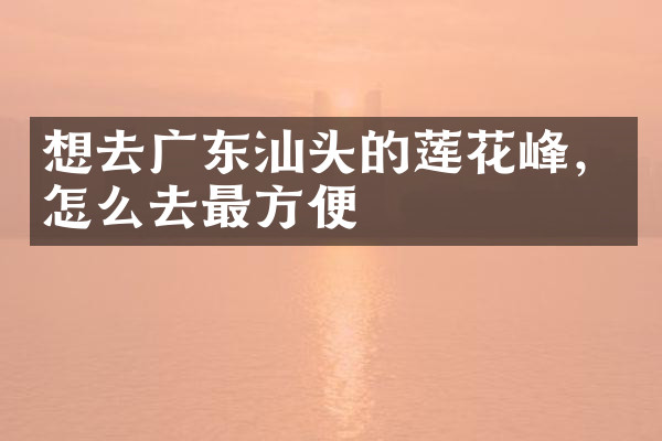 想去广东汕头的莲花峰，怎么去最方便