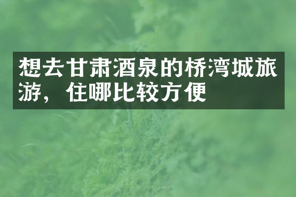 想去甘肃酒泉的桥湾城旅游，住哪比较方便