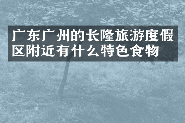 广东广州的长隆旅游度假区附近有什么特色食物吗