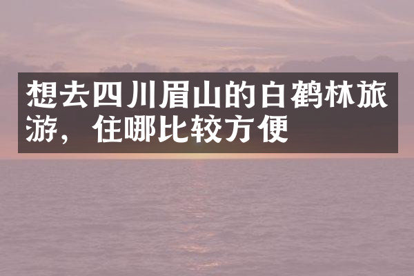 想去四川眉山的白鹤林旅游，住哪比较方便