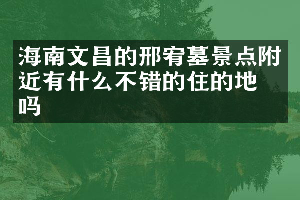海南文昌的邢宥墓景点附近有什么不错的住的地方吗