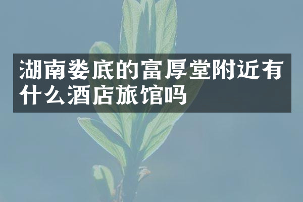 湖南娄底的富厚堂附近有什么酒店旅馆吗