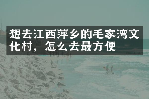 想去江西萍乡的毛家湾文化村，怎么去最方便
