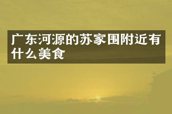 广东河源的苏家围附近有什么美食