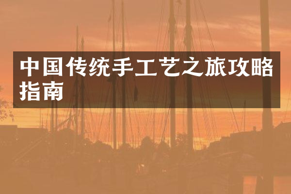 中国传统手工艺之旅攻略指南