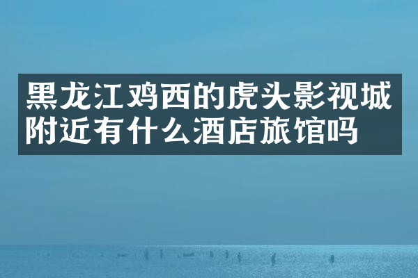 黑龙江鸡西的虎头影视城附近有什么酒店旅馆吗