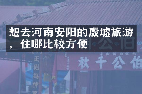 想去河南安阳的殷墟旅游，住哪比较方便