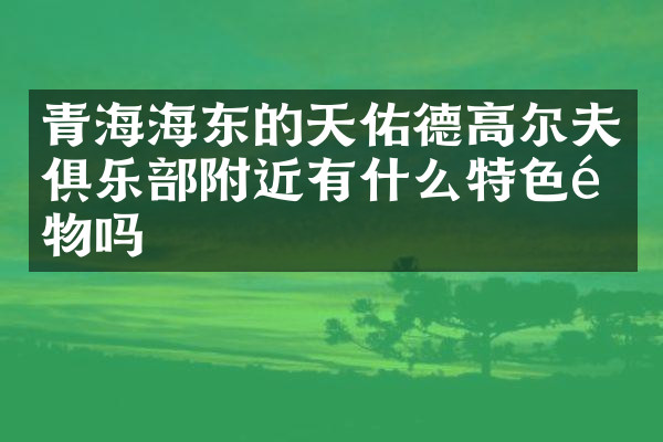 青海海东的天佑德高尔夫俱乐部附近有什么特色食物吗