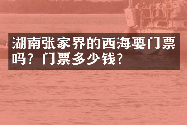 湖南张家界的西海要门票吗？门票多少钱？