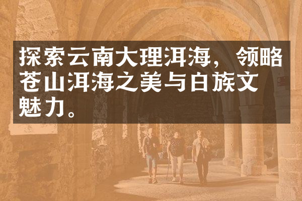 探索云南大理洱海，领略苍山洱海之美与白族文化魅力。