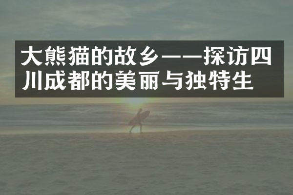大熊猫的故乡——探访四川成都的美丽与独特生态