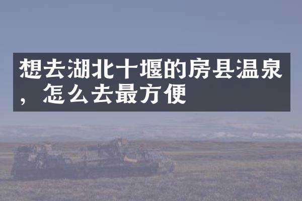 想去湖北十堰的房县温泉，怎么去最方便