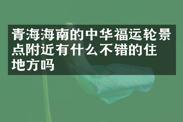 青海海南的中华福运轮景点附近有什么不错的住的地方吗