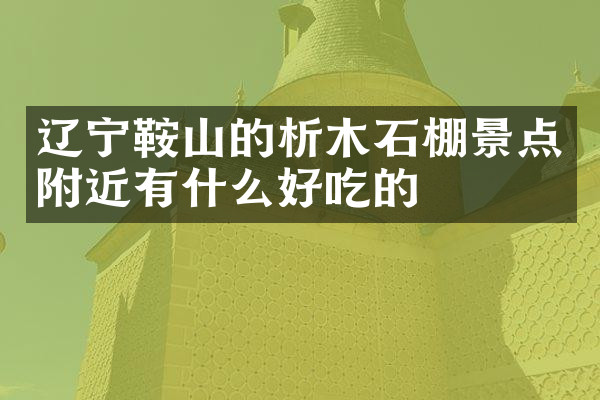 辽宁鞍山的析木石棚景点附近有什么好吃的