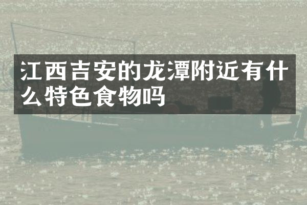 江西吉安的龙潭附近有什么特色食物吗